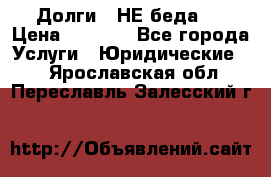 Долги - НЕ беда ! › Цена ­ 1 000 - Все города Услуги » Юридические   . Ярославская обл.,Переславль-Залесский г.